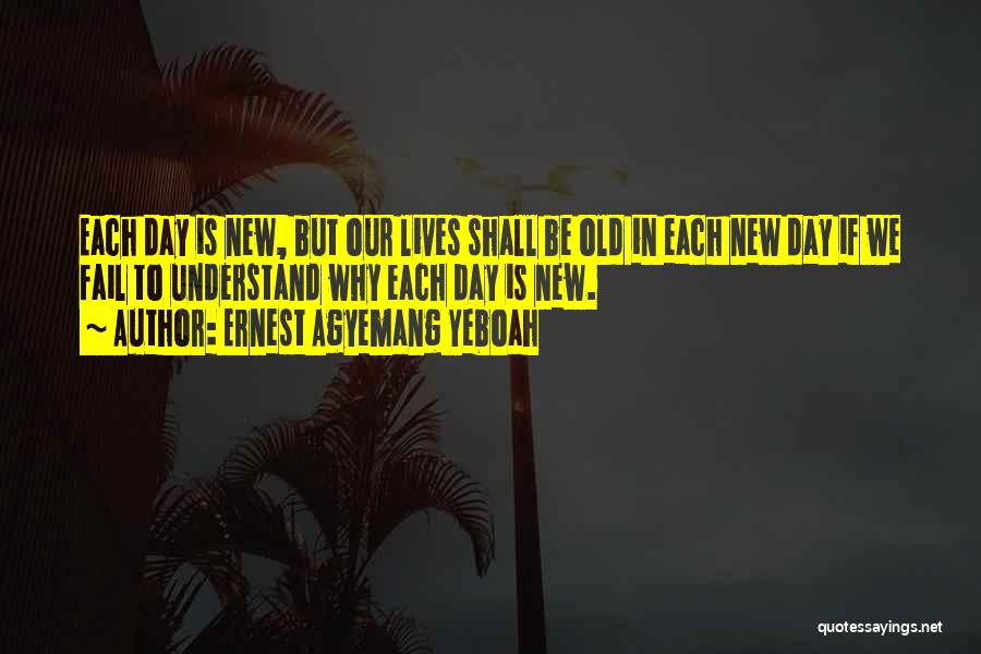 Ernest Agyemang Yeboah Quotes: Each Day Is New, But Our Lives Shall Be Old In Each New Day If We Fail To Understand Why