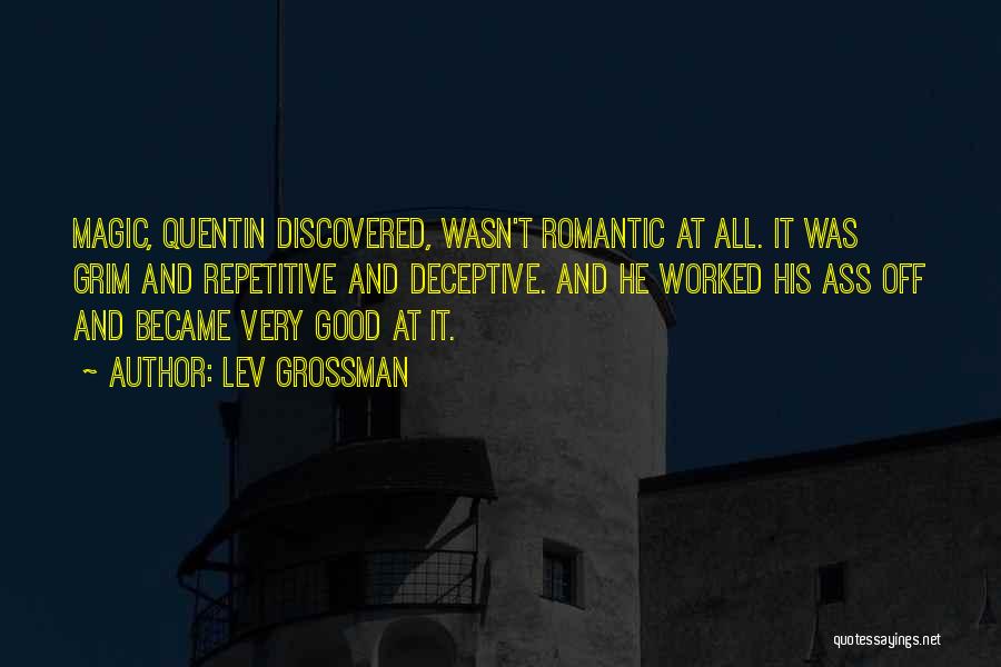 Lev Grossman Quotes: Magic, Quentin Discovered, Wasn't Romantic At All. It Was Grim And Repetitive And Deceptive. And He Worked His Ass Off