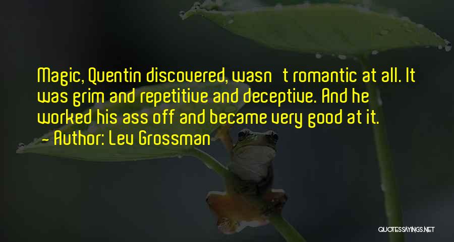 Lev Grossman Quotes: Magic, Quentin Discovered, Wasn't Romantic At All. It Was Grim And Repetitive And Deceptive. And He Worked His Ass Off