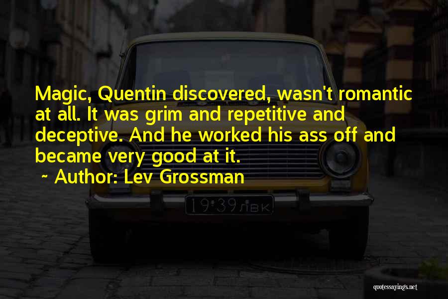 Lev Grossman Quotes: Magic, Quentin Discovered, Wasn't Romantic At All. It Was Grim And Repetitive And Deceptive. And He Worked His Ass Off