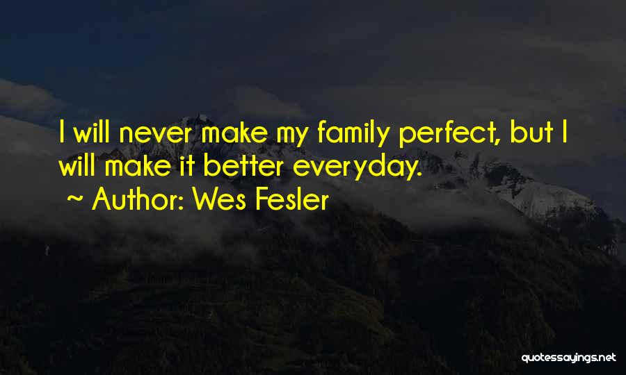 Wes Fesler Quotes: I Will Never Make My Family Perfect, But I Will Make It Better Everyday.