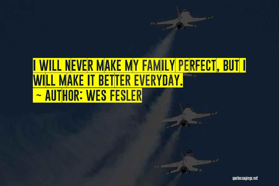 Wes Fesler Quotes: I Will Never Make My Family Perfect, But I Will Make It Better Everyday.