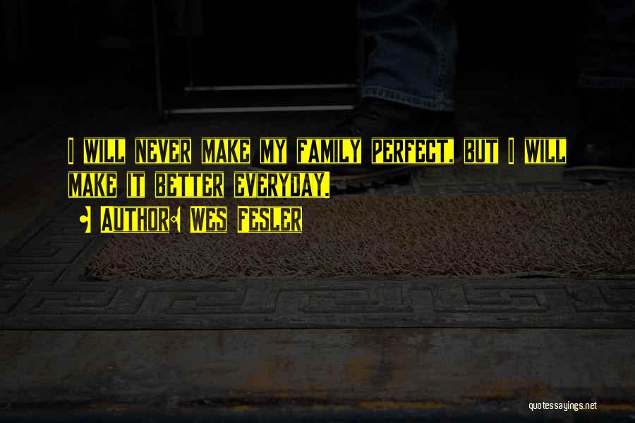 Wes Fesler Quotes: I Will Never Make My Family Perfect, But I Will Make It Better Everyday.