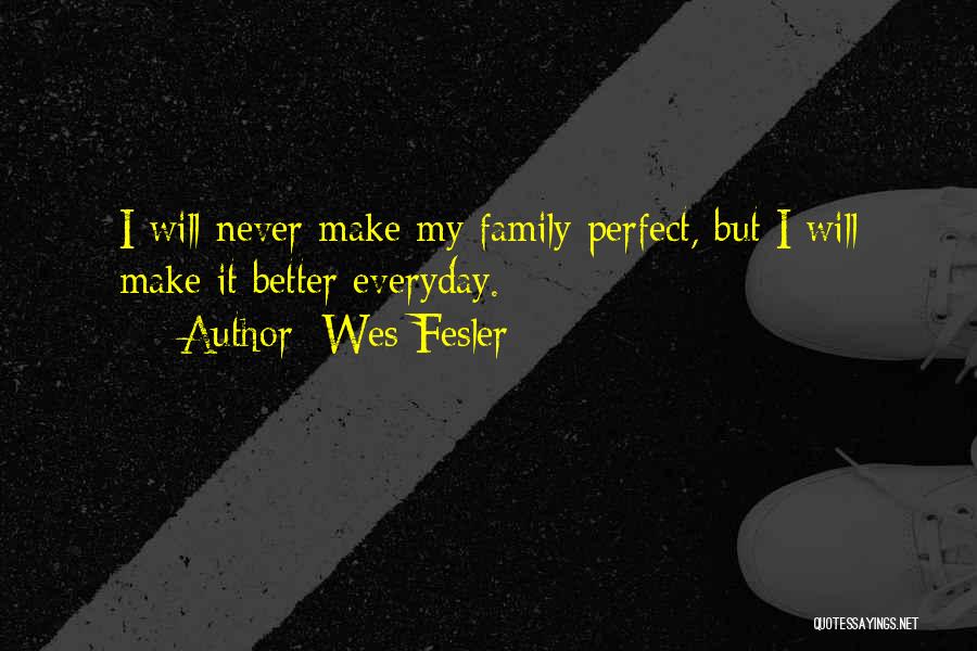 Wes Fesler Quotes: I Will Never Make My Family Perfect, But I Will Make It Better Everyday.