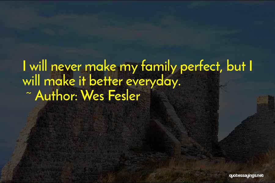 Wes Fesler Quotes: I Will Never Make My Family Perfect, But I Will Make It Better Everyday.