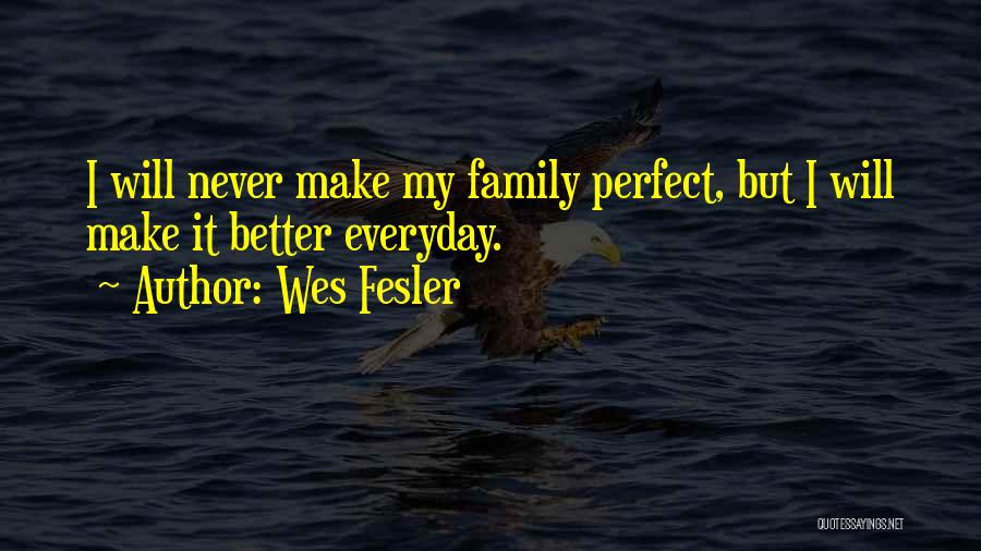 Wes Fesler Quotes: I Will Never Make My Family Perfect, But I Will Make It Better Everyday.