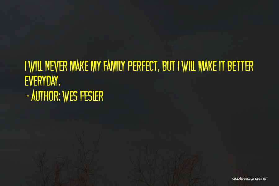 Wes Fesler Quotes: I Will Never Make My Family Perfect, But I Will Make It Better Everyday.