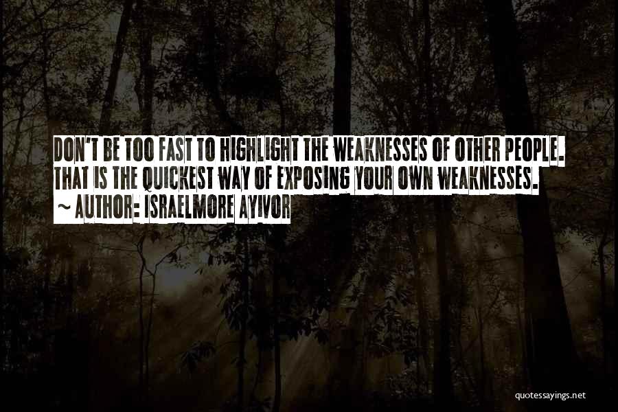 Israelmore Ayivor Quotes: Don't Be Too Fast To Highlight The Weaknesses Of Other People. That Is The Quickest Way Of Exposing Your Own