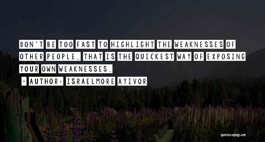 Israelmore Ayivor Quotes: Don't Be Too Fast To Highlight The Weaknesses Of Other People. That Is The Quickest Way Of Exposing Your Own