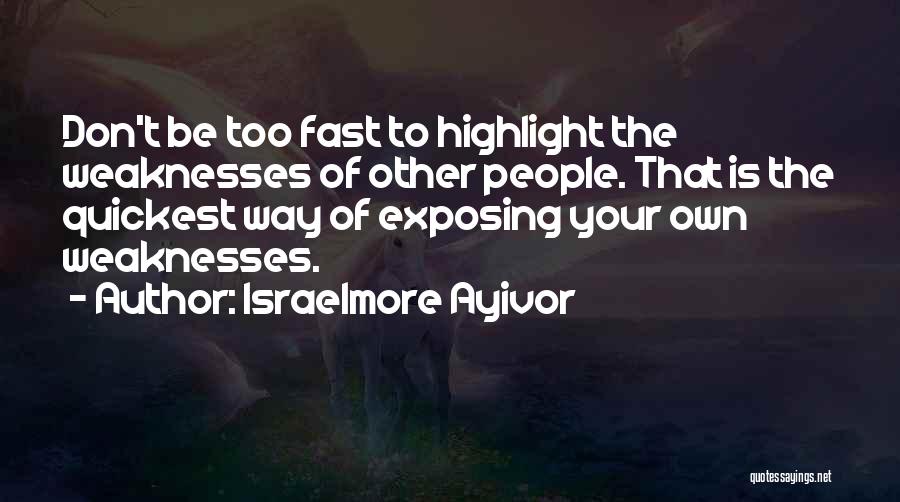 Israelmore Ayivor Quotes: Don't Be Too Fast To Highlight The Weaknesses Of Other People. That Is The Quickest Way Of Exposing Your Own