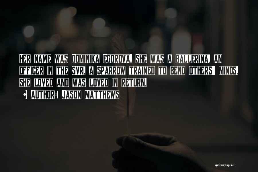 Jason Matthews Quotes: Her Name Was Dominika Egorova. She Was A Ballerina, An Officer In The Svr, A Sparrow Trained To Bend Others'