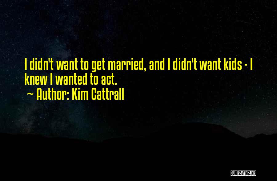 Kim Cattrall Quotes: I Didn't Want To Get Married, And I Didn't Want Kids - I Knew I Wanted To Act.