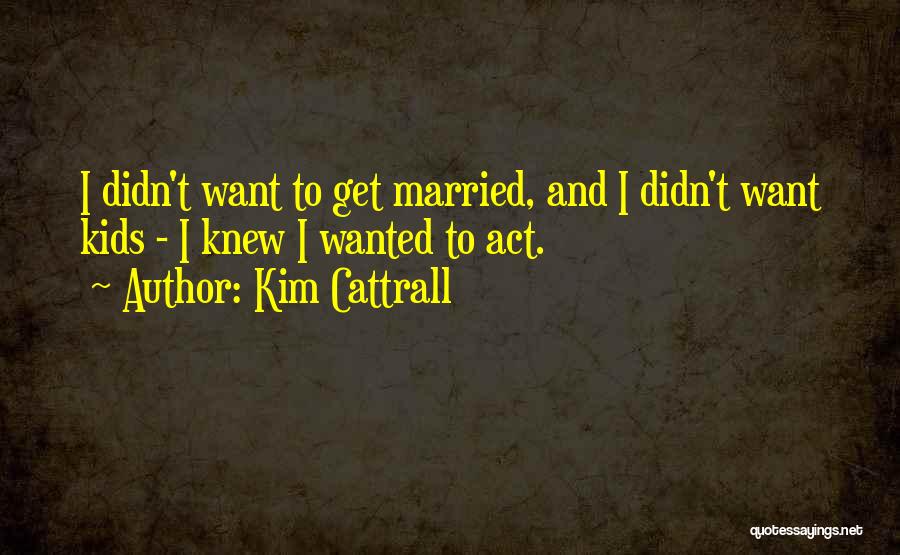 Kim Cattrall Quotes: I Didn't Want To Get Married, And I Didn't Want Kids - I Knew I Wanted To Act.