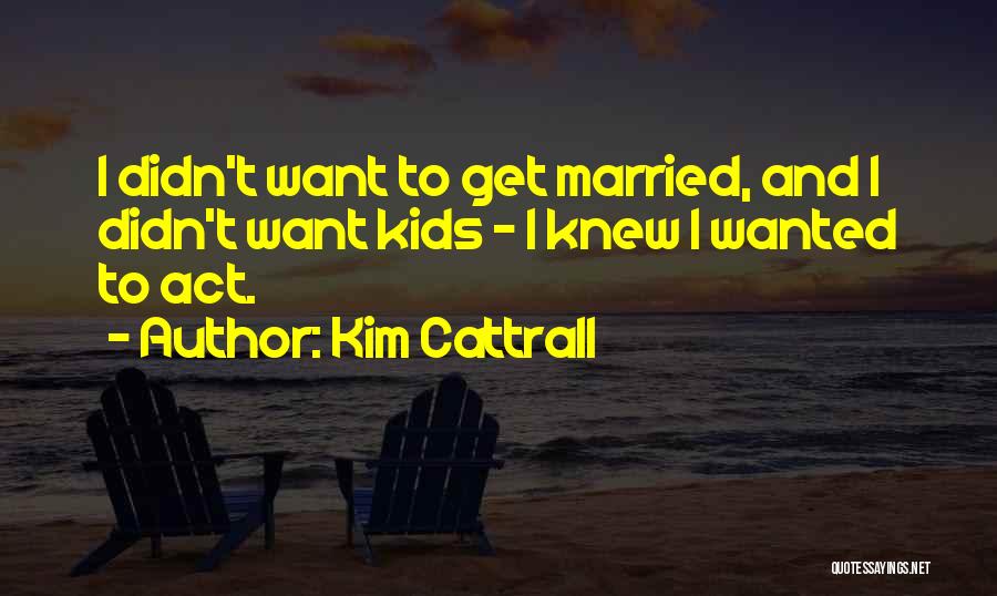 Kim Cattrall Quotes: I Didn't Want To Get Married, And I Didn't Want Kids - I Knew I Wanted To Act.
