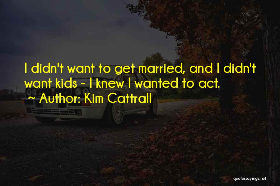 Kim Cattrall Quotes: I Didn't Want To Get Married, And I Didn't Want Kids - I Knew I Wanted To Act.