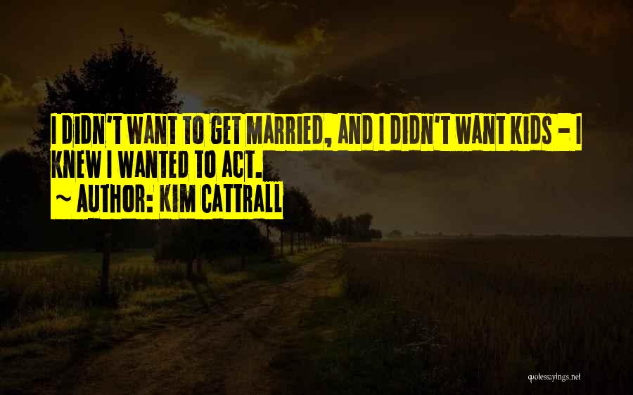 Kim Cattrall Quotes: I Didn't Want To Get Married, And I Didn't Want Kids - I Knew I Wanted To Act.