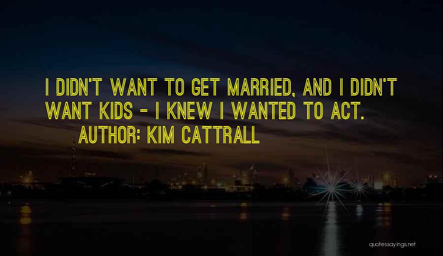 Kim Cattrall Quotes: I Didn't Want To Get Married, And I Didn't Want Kids - I Knew I Wanted To Act.