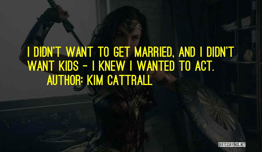 Kim Cattrall Quotes: I Didn't Want To Get Married, And I Didn't Want Kids - I Knew I Wanted To Act.