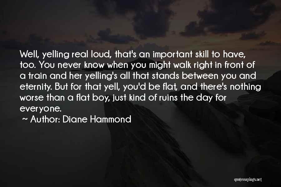 Diane Hammond Quotes: Well, Yelling Real Loud, That's An Important Skill To Have, Too. You Never Know When You Might Walk Right In