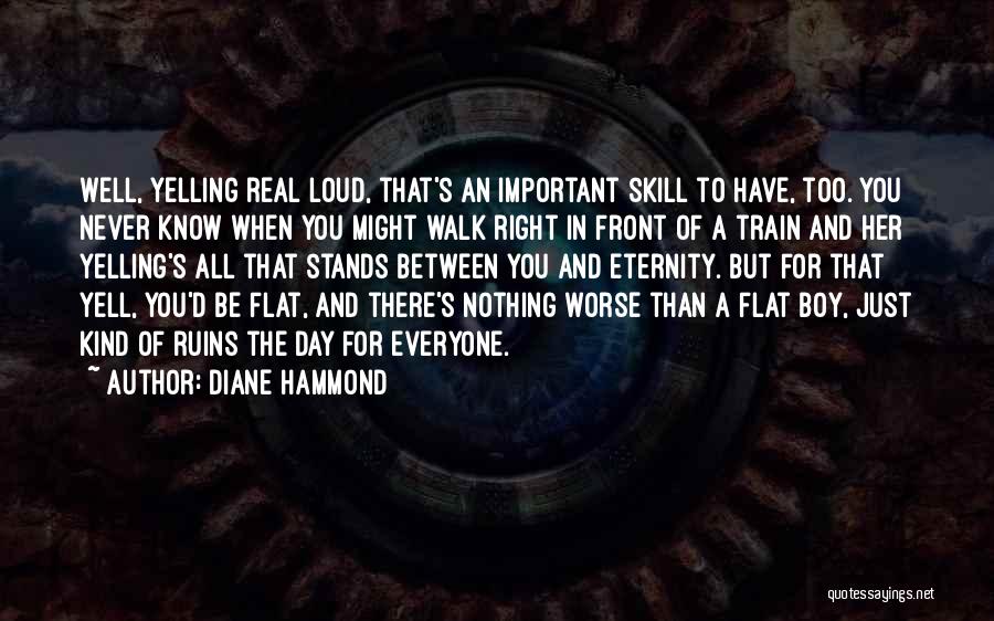 Diane Hammond Quotes: Well, Yelling Real Loud, That's An Important Skill To Have, Too. You Never Know When You Might Walk Right In