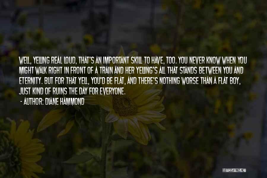 Diane Hammond Quotes: Well, Yelling Real Loud, That's An Important Skill To Have, Too. You Never Know When You Might Walk Right In