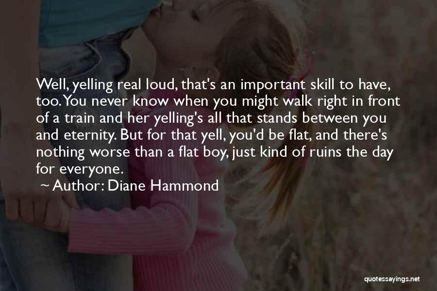 Diane Hammond Quotes: Well, Yelling Real Loud, That's An Important Skill To Have, Too. You Never Know When You Might Walk Right In