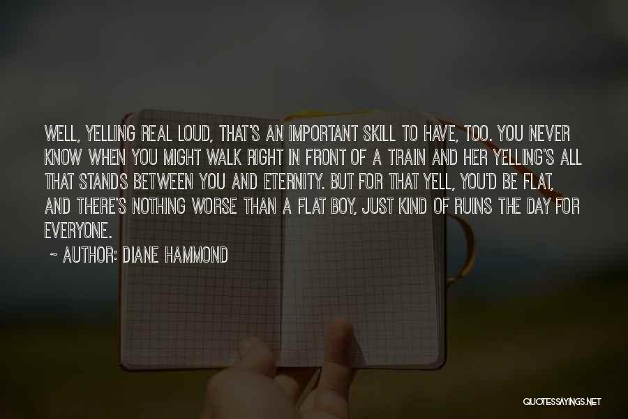 Diane Hammond Quotes: Well, Yelling Real Loud, That's An Important Skill To Have, Too. You Never Know When You Might Walk Right In