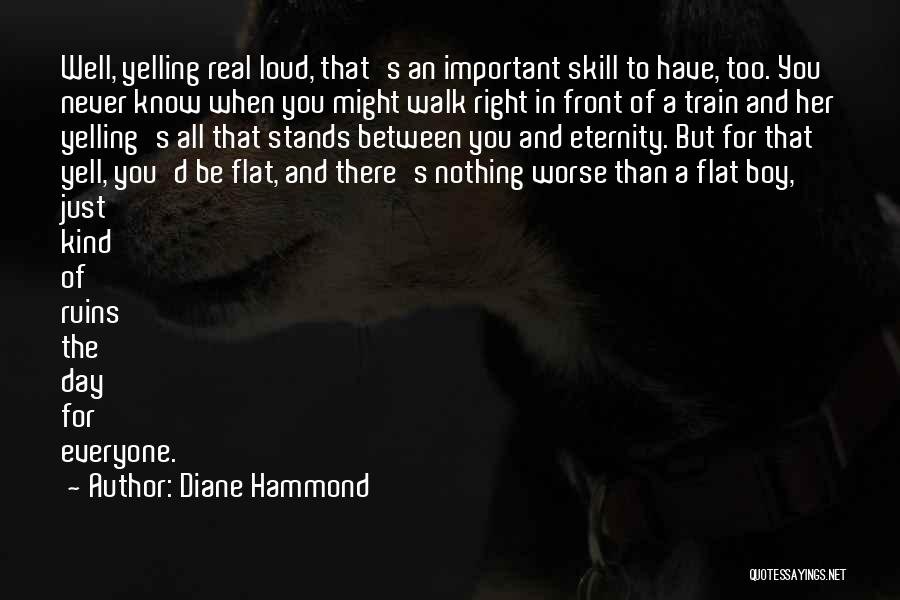 Diane Hammond Quotes: Well, Yelling Real Loud, That's An Important Skill To Have, Too. You Never Know When You Might Walk Right In