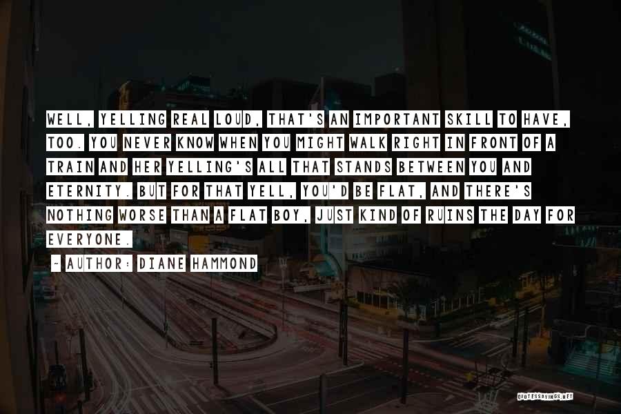 Diane Hammond Quotes: Well, Yelling Real Loud, That's An Important Skill To Have, Too. You Never Know When You Might Walk Right In