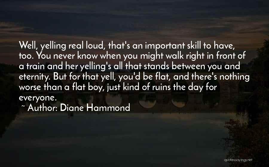 Diane Hammond Quotes: Well, Yelling Real Loud, That's An Important Skill To Have, Too. You Never Know When You Might Walk Right In