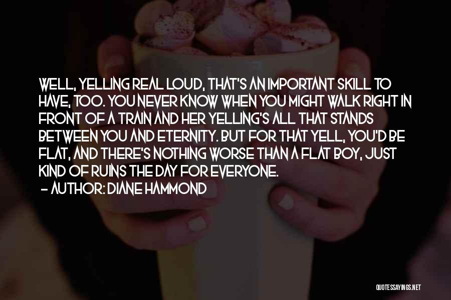 Diane Hammond Quotes: Well, Yelling Real Loud, That's An Important Skill To Have, Too. You Never Know When You Might Walk Right In