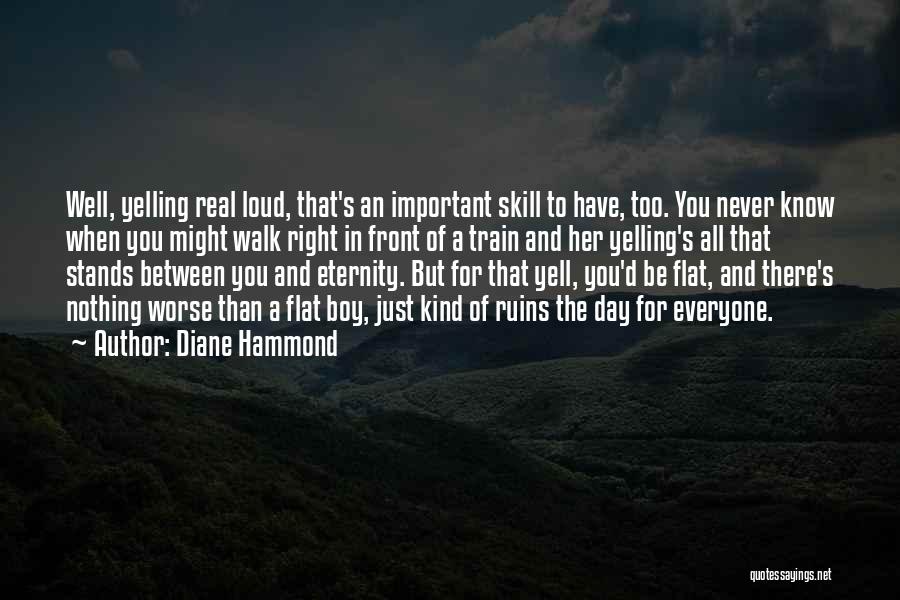 Diane Hammond Quotes: Well, Yelling Real Loud, That's An Important Skill To Have, Too. You Never Know When You Might Walk Right In