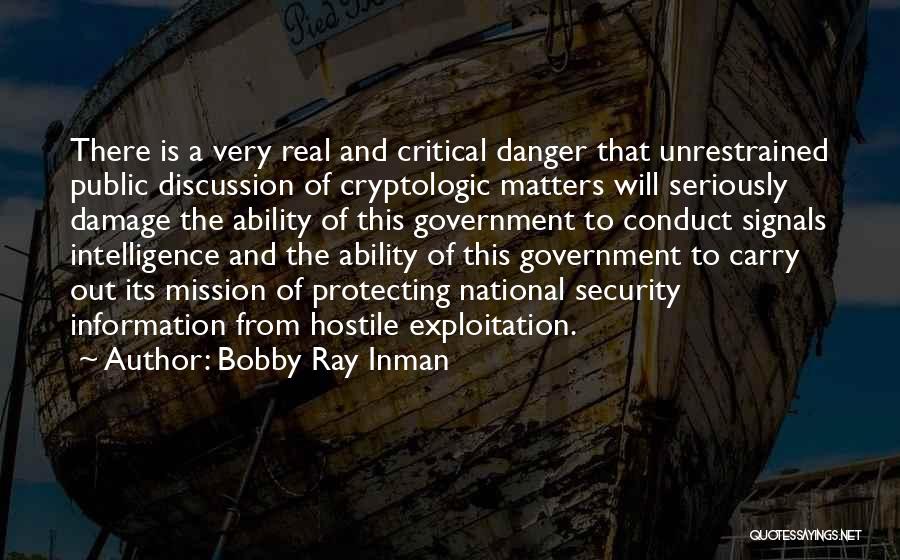 Bobby Ray Inman Quotes: There Is A Very Real And Critical Danger That Unrestrained Public Discussion Of Cryptologic Matters Will Seriously Damage The Ability