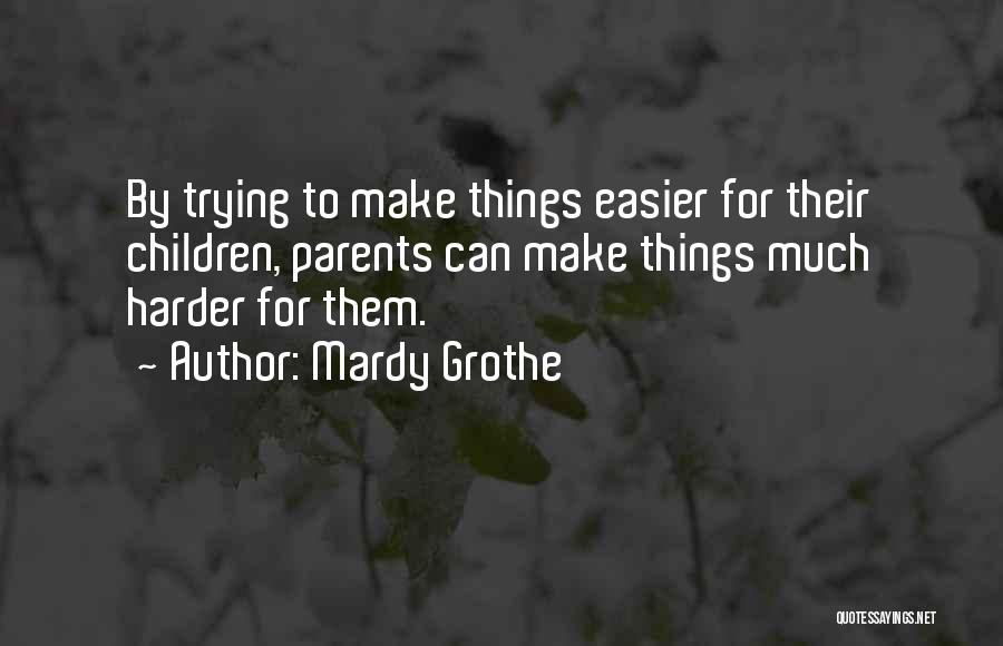 Mardy Grothe Quotes: By Trying To Make Things Easier For Their Children, Parents Can Make Things Much Harder For Them.