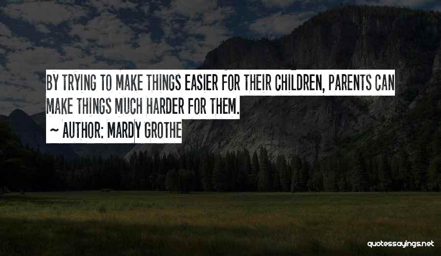 Mardy Grothe Quotes: By Trying To Make Things Easier For Their Children, Parents Can Make Things Much Harder For Them.