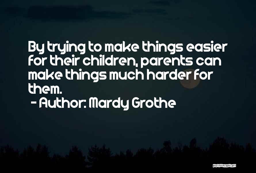 Mardy Grothe Quotes: By Trying To Make Things Easier For Their Children, Parents Can Make Things Much Harder For Them.