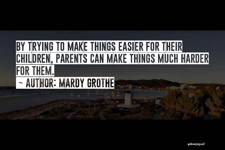 Mardy Grothe Quotes: By Trying To Make Things Easier For Their Children, Parents Can Make Things Much Harder For Them.