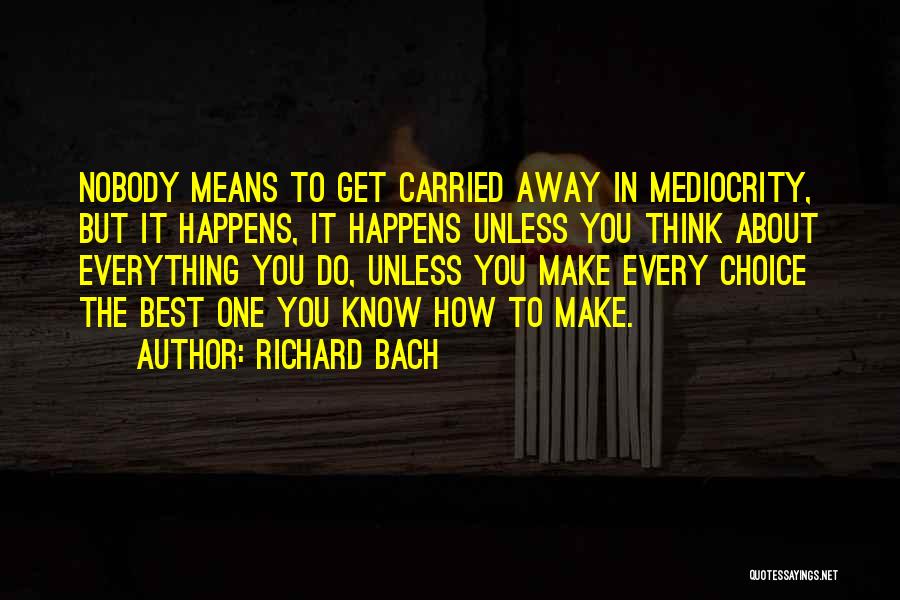 Richard Bach Quotes: Nobody Means To Get Carried Away In Mediocrity, But It Happens, It Happens Unless You Think About Everything You Do,