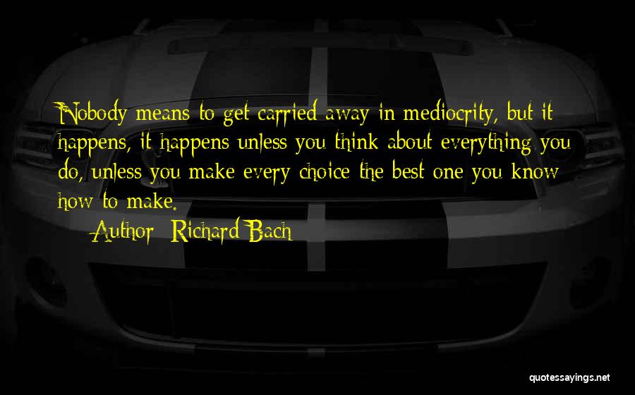 Richard Bach Quotes: Nobody Means To Get Carried Away In Mediocrity, But It Happens, It Happens Unless You Think About Everything You Do,