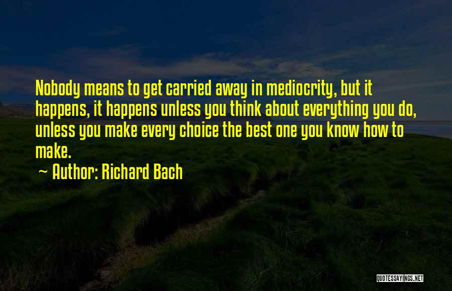 Richard Bach Quotes: Nobody Means To Get Carried Away In Mediocrity, But It Happens, It Happens Unless You Think About Everything You Do,