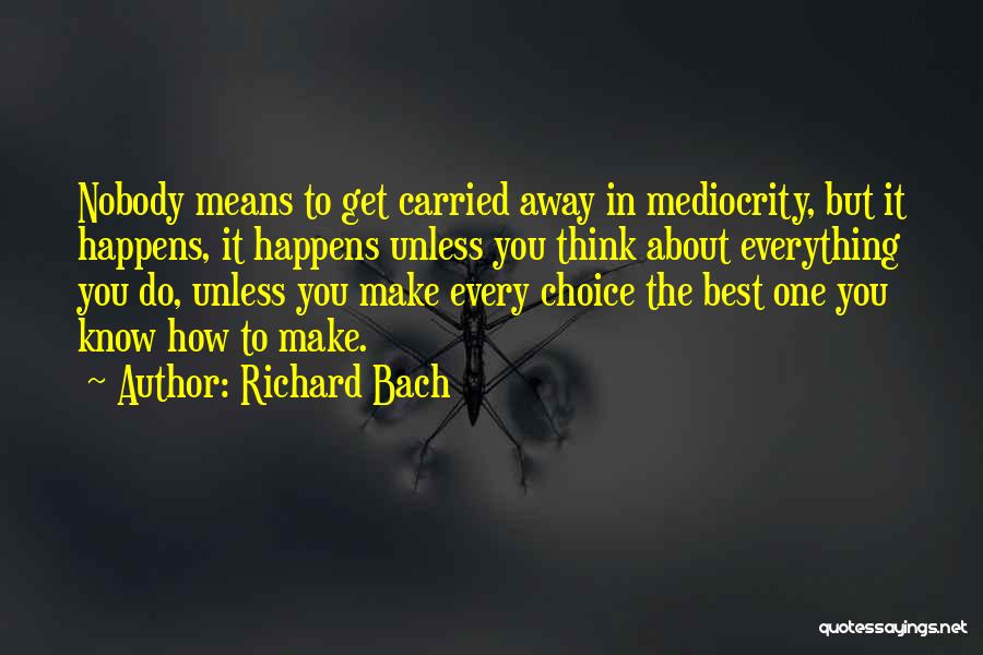 Richard Bach Quotes: Nobody Means To Get Carried Away In Mediocrity, But It Happens, It Happens Unless You Think About Everything You Do,