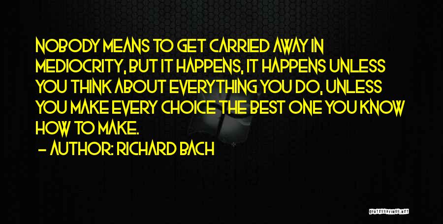 Richard Bach Quotes: Nobody Means To Get Carried Away In Mediocrity, But It Happens, It Happens Unless You Think About Everything You Do,