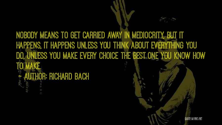 Richard Bach Quotes: Nobody Means To Get Carried Away In Mediocrity, But It Happens, It Happens Unless You Think About Everything You Do,