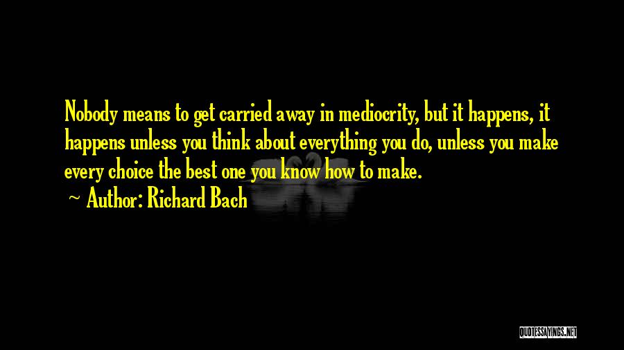 Richard Bach Quotes: Nobody Means To Get Carried Away In Mediocrity, But It Happens, It Happens Unless You Think About Everything You Do,