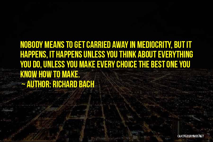 Richard Bach Quotes: Nobody Means To Get Carried Away In Mediocrity, But It Happens, It Happens Unless You Think About Everything You Do,