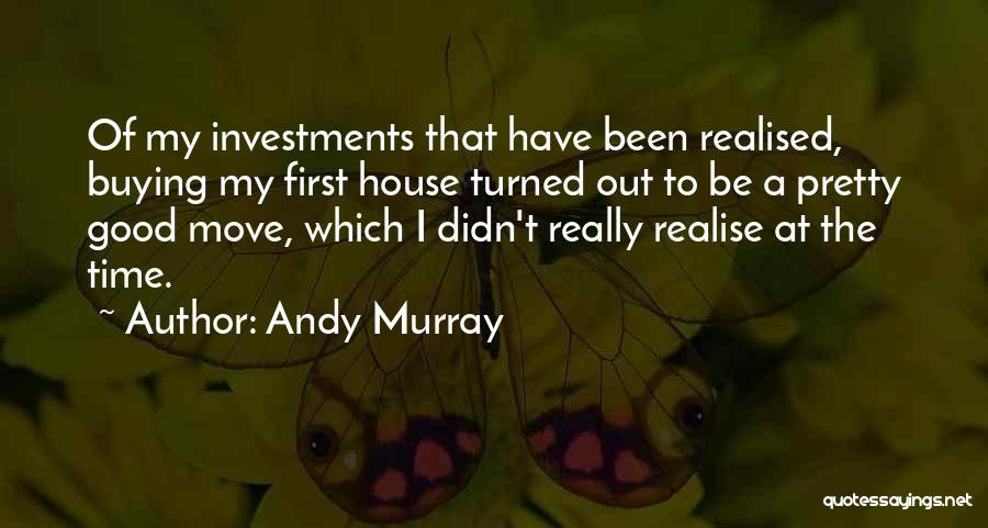 Andy Murray Quotes: Of My Investments That Have Been Realised, Buying My First House Turned Out To Be A Pretty Good Move, Which