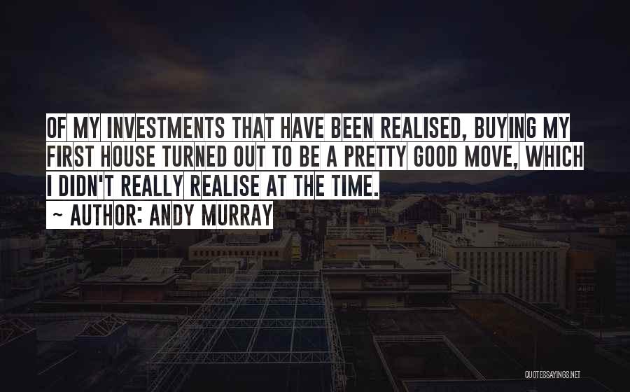 Andy Murray Quotes: Of My Investments That Have Been Realised, Buying My First House Turned Out To Be A Pretty Good Move, Which