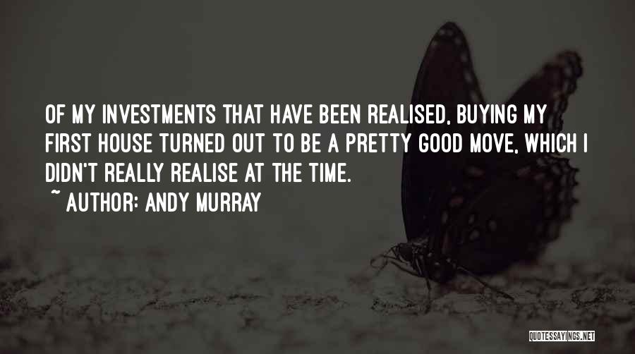 Andy Murray Quotes: Of My Investments That Have Been Realised, Buying My First House Turned Out To Be A Pretty Good Move, Which
