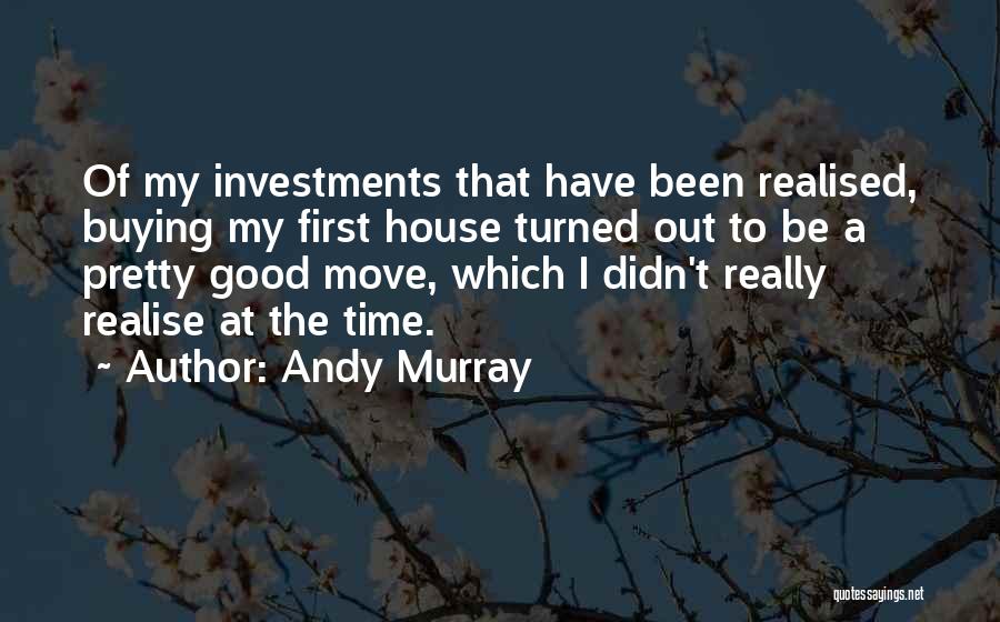 Andy Murray Quotes: Of My Investments That Have Been Realised, Buying My First House Turned Out To Be A Pretty Good Move, Which