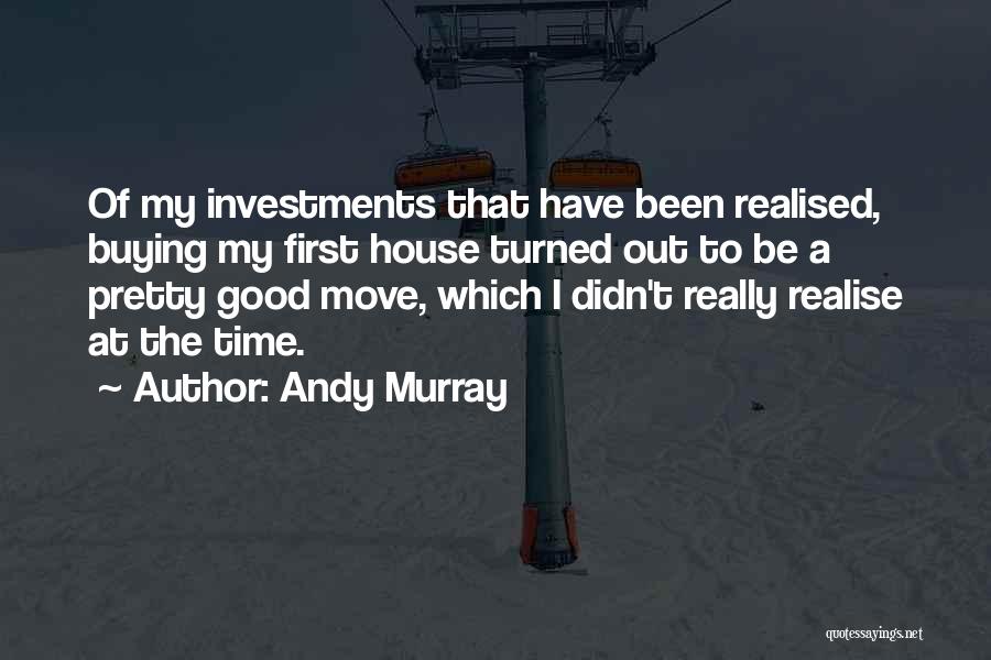 Andy Murray Quotes: Of My Investments That Have Been Realised, Buying My First House Turned Out To Be A Pretty Good Move, Which